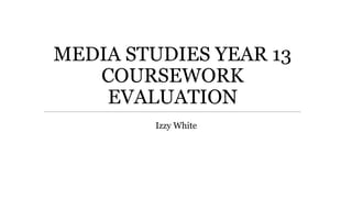 MEDIA STUDIES YEAR 13
COURSEWORK
EVALUATION
Izzy White
 