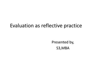 Evaluation as reflective practice
Presented by,
S3,MBA
 