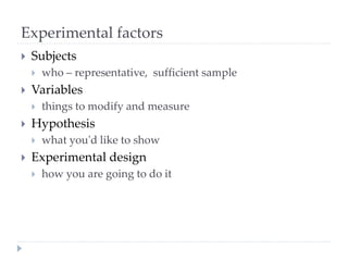 Experimental factors
 Subjects
 who – representative, sufficient sample
 Variables
 things to modify and measure
 Hypothesis
 what you'd like to show
 Experimental design
 how you are going to do it
 