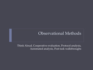 Observational Methods
Think Aloud, Cooperative evaluation, Protocol analysis,
Automated analysis, Post-task walkthroughs
 