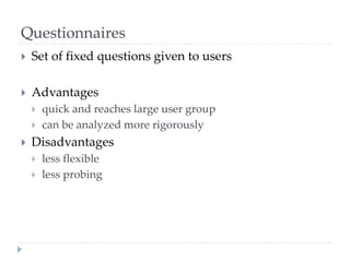 Questionnaires
 Set of fixed questions given to users
 Advantages
 quick and reaches large user group
 can be analyzed more rigorously
 Disadvantages
 less flexible
 less probing
 
