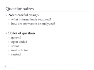 Questionnaires
 Need careful design
 what information is required?
 how are answers to be analyzed?
 Styles of question
 general
 open-ended
 scalar
 multi-choice
 ranked
 