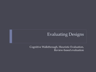 Evaluating Designs
Cognitive Walkthrough, Heuristic Evaluation,
Review-based evaluation
 