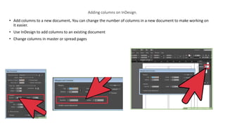 Adding columns on InDesign.
• Add columns to a new document. You can change the number of columns in a new document to make working on
it easier.
• Use InDesign to add columns to an existing document
• Change columns in master or spread pages
 