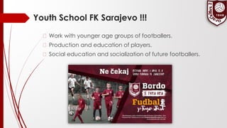 Youth School FK Sarajevo !!!
� Work with younger age groups of footballers.
� Production and education of players.
� Social education and socialization of future footballers.
 