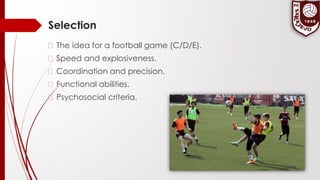 Selection
� The idea for a football game (C/D/E).
� Speed and explosiveness.
� Coordination and precision.
� Functional abilities.
� Psychosocial criteria.
 