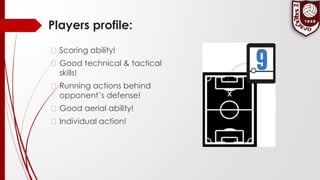 Players profile:
� Scoring ability!
� Good technical & tactical
skills!
� Running actions behind
opponent’s defense!
� Good aerial ability!
� Individual action!
 