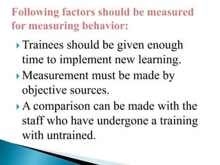  Trainees should be given enough
time to implement new learning.
 Measurement must be made by
objective sources.
 A comparison can be made with the
staff who have undergone a training
with untrained.
 