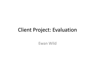 Client Project: Evaluation
Ewan Wild
 