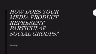 HOW DOES YOUR
MEDIA PRODUCT
REPRESENT
PARTICULAR
SOCIAL GROUPS?
Tara Pang
 