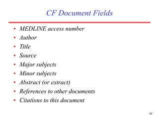 42
CF Document Fields
• MEDLINE access number
• Author
• Title
• Source
• Major subjects
• Minor subjects
• Abstract (or extract)
• References to other documents
• Citations to this document
 