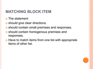 MATCHING BLOCK ITEM
 The statement
 should give clear directions.
 should contain small premises and responses.
 should contain homogenous premises and
responses.
 Have to match items from one list with appropriate
items of other list.
 