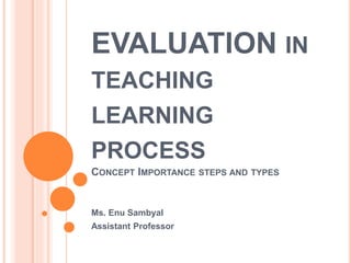 EVALUATION IN
TEACHING
LEARNING
PROCESS
CONCEPT IMPORTANCE STEPS AND TYPES
Ms. Enu Sambyal
Assistant Professor
 