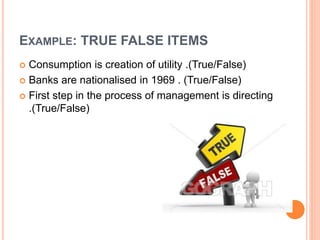 EXAMPLE: TRUE FALSE ITEMS
 Consumption is creation of utility .(True/False)
 Banks are nationalised in 1969 . (True/False)
 First step in the process of management is directing
.(True/False)
 