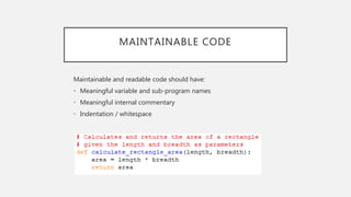MAINTAINABLE CODE
Maintainable and readable code should have:
• Meaningful variable and sub-program names
• Meaningful internal commentary
• Indentation / whitespace
 