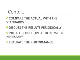Contd…
COMPARE THE ACTUAL WITH THE
STANDARDS
DISCUSS THE RESULTS PERIODICALLY
INITIATE CORRECTIVE ACTIONS WHEN
NECESSARY
EVALUATE THE PERFORMANCE
 