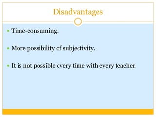 Disadvantages
 Time-consuming.
 More possibility of subjectivity.
 It is not possible every time with every teacher.
 
