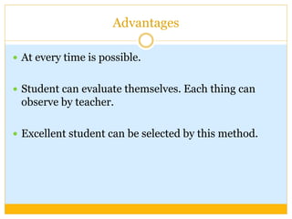 Advantages
 At every time is possible.
 Student can evaluate themselves. Each thing can
observe by teacher.
 Excellent student can be selected by this method.
 