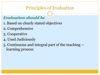 Principles of Evaluation
Evaluation should be
1. Based on clearly stated objectives
2. Comprehensive
3. Cooperative
4. Used Judiciously
5. Continuous and integral part of the teaching –
learning process
 