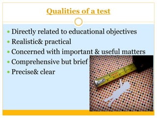 Qualities of a test
 Directly related to educational objectives
 Realistic& practical
 Concerned with important & useful matters
 Comprehensive but brief
 Precise& clear
 