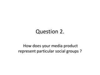 Question 2.
How does your media product
represent particular social groups ?
 