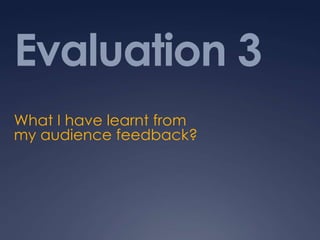 Evaluation 3
What I have learnt from
my audience feedback?
 