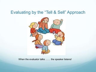 Evaluating by the “Tell & Sell” Approach

When the evaluator talks …… the speaker listens!

 