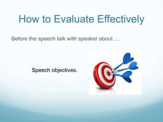How to Evaluate Effectively
Before the speech talk with speaker about …

Speech objectives.

 