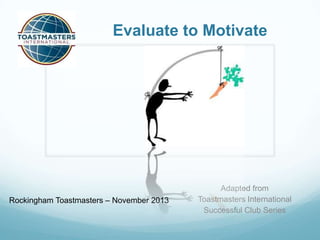 Evaluate to Motivate

Rockingham Toastmasters – November 2013

Adapted from
Toastmasters International
Successful Club Series

 