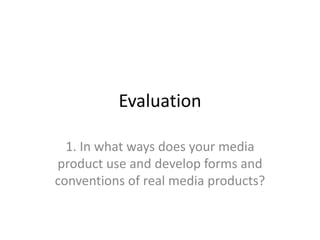 Evaluation
1. In what ways does your media
product use and develop forms and
conventions of real media products?
 