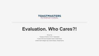 Evaluation. Who Cares?!
Renee Yao
President of Women L.E.A.D. Toastmasters
1st place Fall Fusion Evaluation District Contest Winner
Content credit: Abhijeet Joshi, Dennis Dawson, Stewart Murrie
 