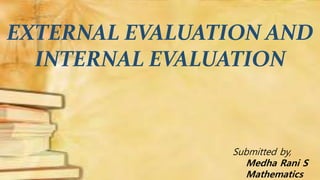EXTERNAL EVALUATION AND
INTERNAL EVALUATION
Submitted by,
Medha Rani S
Mathematics
 