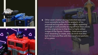 ■ Other asset creation during production was even
more successful as they fit the aesthetic of my
proposal and arguably are more visually appealing;
although it could possibly be argued that these pieces
are less original due to that they're highly edited
images of the figures. However, these pieces were
most rewarding to create, and I do think that they
look the best and flow with the overall end aesthetic
of my piece.
 