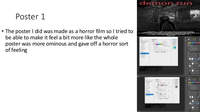 Poster 1
• The poster I did was made as a horror film so I tried to
be able to make it feel a bit more like the whole
poster was more ominous and gave off a horror sort
of feeling