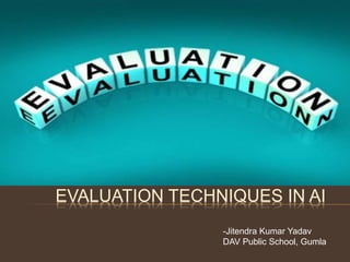 EVALUATION TECHNIQUES IN AI
-Jitendra Kumar Yadav
DAV Public School, Gumla
 