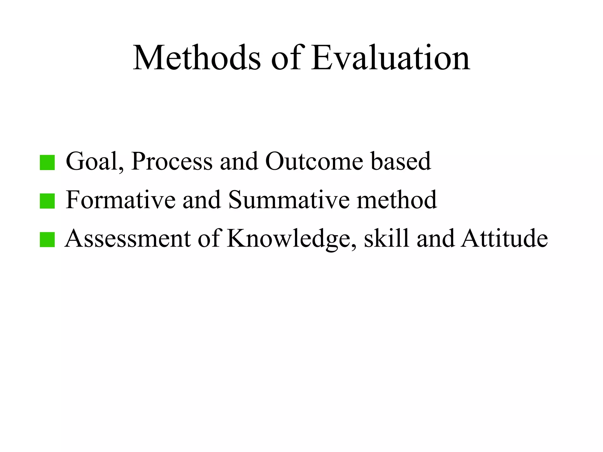 Methods of Evaluation
Goal, Process and Outcome based
Formative and Summative method
Assessment of Knowledge, skill and Attitude
 