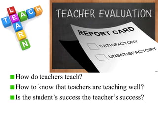 How do teachers teach?
How to know that teachers are teaching well?
Is the student’s success the teacher’s success?
 