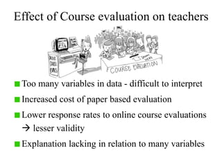 Effect of Course evaluation on teachers
Too many variables in data - difficult to interpret
Increased cost of paper based evaluation
Lower response rates to online course evaluations
 lesser validity
Explanation lacking in relation to many variables
 
