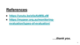References:
● https://youtu.be/eliaAbM9LeM
● https://mypeer.org.au/monitoring-
evaluation/types-of-evaluation/
15
….thank you.
 
