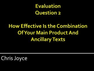 EvaluationQuestion 2How Effective Is the Combination Of Your Main Product And Ancillary Texts Chris Joyce 