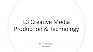L3 Creative Media
Production & Technology
Year Two Evaluation
Liv Crossley
 