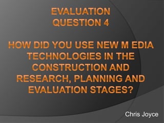 EvaluationQuestion 4How Did you use new m edia technologies in the construction and research, planning and evaluation stages? Chris Joyce 