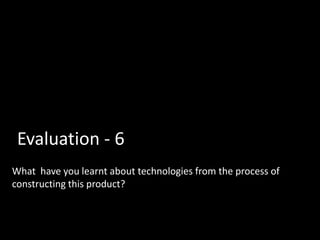 Evaluation - 6
What have you learnt about technologies from the process of
constructing this product?
 