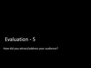 Evaluation - 5
How did you attract/address your audience?
 