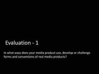 Evaluation - 1
In what ways does your media product use, develop or challenge
forms and conventions of real media products?
 