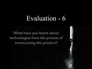 Evaluation - 6
What have you learnt about
technologies from the process of
constructing this product?
 