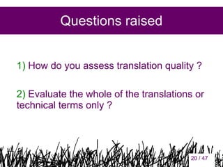 Questions raised
1) How do you assess translation quality ?
2) Evaluate the whole of the translations or
technical terms only ?

20

20 / 47

 