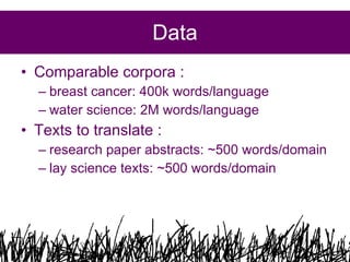 Data
• Comparable corpora :
– breast cancer: 400k words/language
– water science: 2M words/language

• Texts to translate :
– research paper abstracts: ~500 words/domain
– lay science texts: ~500 words/domain

31

 