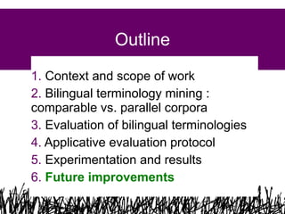 Outline
1. Context and scope of work
2. Bilingual terminology mining :
comparable vs. parallel corpora
3. Evaluation of bilingual terminologies
4. Applicative evaluation protocol
5. Experimentation and results
6. Future improvements
41

 