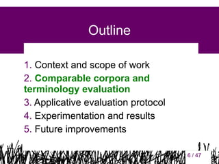 Outline
1. Context and scope of work
2. Comparable corpora and
terminology evaluation
3. Applicative evaluation protocol
4. Experimentation and results
5. Future improvements
6 / 47

6

 